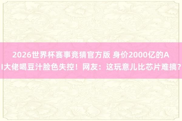 2026世界杯赛事竞猜官方版 身价2000亿的AI大佬喝豆汁脸色失控！网友：这玩意儿比芯片难搞？