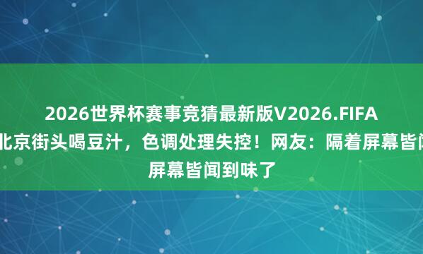 2026世界杯赛事竞猜最新版V2026.FIFA 黄仁勋北京街头喝豆汁，色调处理失控！网友：隔着屏幕皆闻到味了