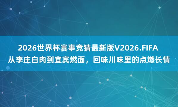 2026世界杯赛事竞猜最新版V2026.FIFA 从李庄白肉到宜宾燃面，回味川味里的点燃长情