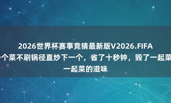 2026世界杯赛事竞猜最新版V2026.FIFA 炒完一个菜不刷锅径直炒下一个，省了十秒钟，毁了一起菜的滋味