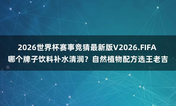2026世界杯赛事竞猜最新版V2026.FIFA 哪个牌子饮料补水清润？自然植物配方选王老吉