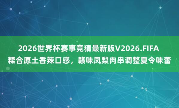 2026世界杯赛事竞猜最新版V2026.FIFA 糅合原土香辣口感，赣味凤梨肉串调整夏令味蕾