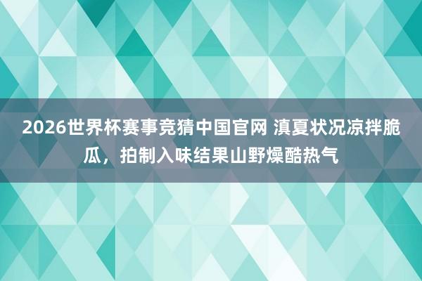 2026世界杯赛事竞猜中国官网 滇夏状况凉拌脆瓜，拍制入味结果山野燥酷热气