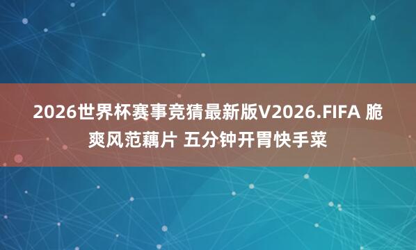 2026世界杯赛事竞猜最新版V2026.FIFA 脆爽风范藕片 五分钟开胃快手菜