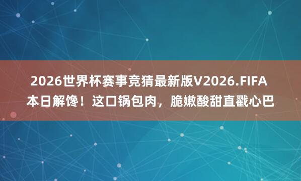 2026世界杯赛事竞猜最新版V2026.FIFA 本日解馋！这口锅包肉，脆嫩酸甜直戳心巴
