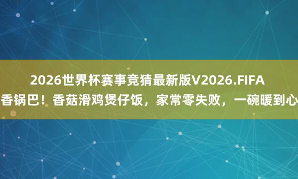 2026世界杯赛事竞猜最新版V2026.FIFA 喷香锅巴！香菇滑鸡煲仔饭，家常零失败，一碗暖到心底