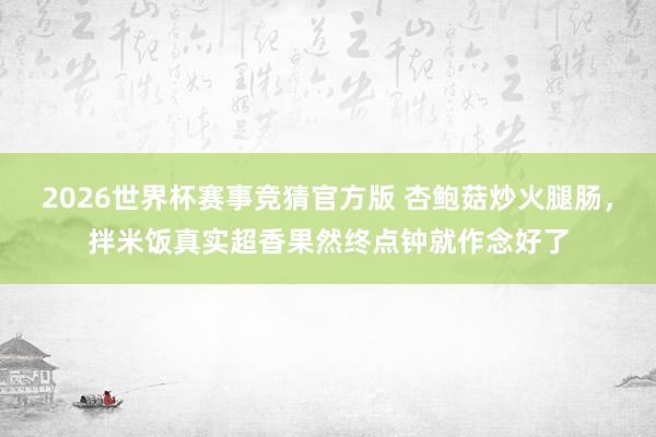 2026世界杯赛事竞猜官方版 杏鲍菇炒火腿肠，拌米饭真实超香果然终点钟就作念好了