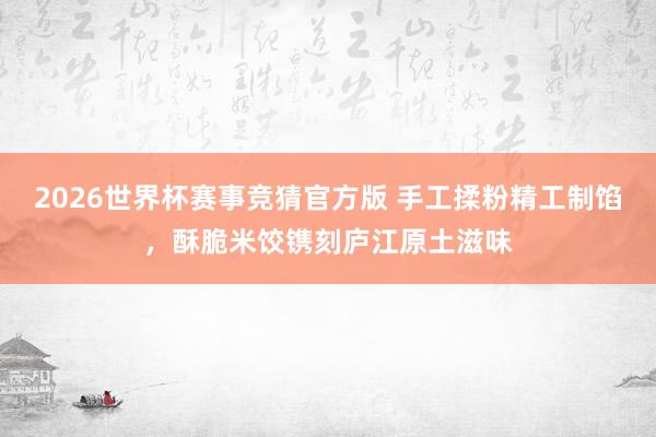 2026世界杯赛事竞猜官方版 手工揉粉精工制馅，酥脆米饺镌刻庐江原土滋味