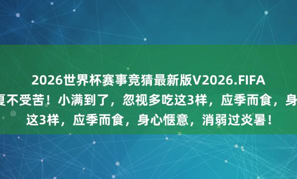 2026世界杯赛事竞猜最新版V2026.FIFA 小满吃点“苦”，长夏不受苦！小满到了，忽视多吃这3样，应季而食，身心惬意，消弱过炎暑！