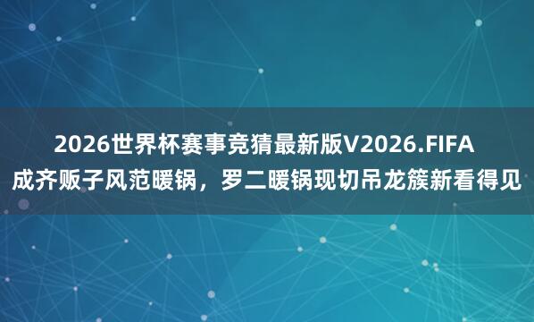 2026世界杯赛事竞猜最新版V2026.FIFA 成齐贩子风范暖锅，罗二暖锅现切吊龙簇新看得见