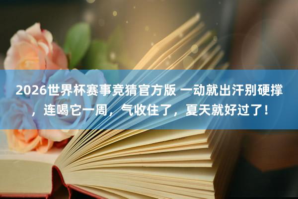2026世界杯赛事竞猜官方版 一动就出汗别硬撑，连喝它一周，<a href=