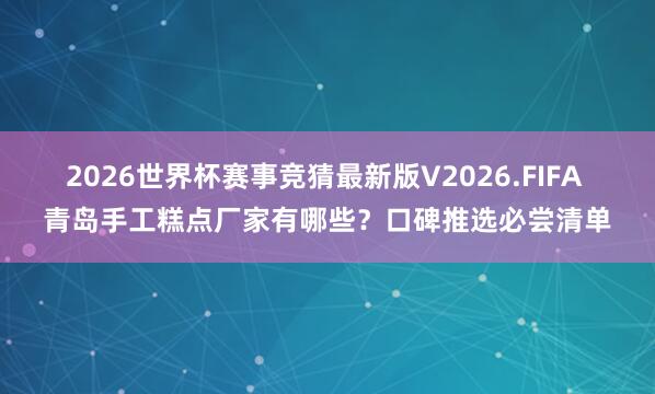 2026世界杯赛事竞猜最新版V2026.FIFA 青岛手工糕点厂家有哪些？口碑推选必尝清单