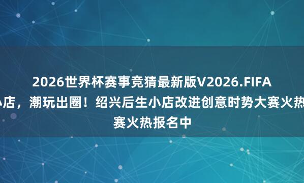 2026世界杯赛事竞猜最新版V2026.FIFA 后生小店，潮玩出圈！绍兴后生小店改进创意时势大赛火热报名中