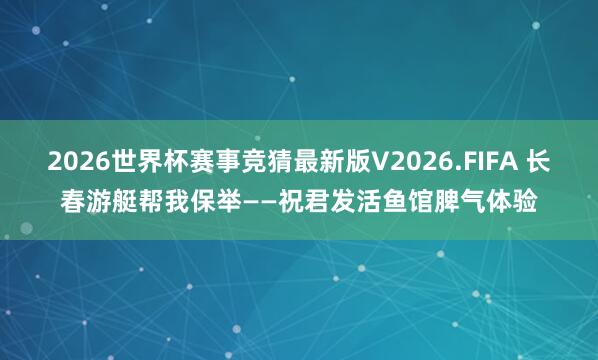 2026世界杯赛事竞猜最新版V2026.FIFA 长春游艇帮我保举——祝君发活鱼馆脾气体验