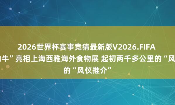 2026世界杯赛事竞猜最新版V2026.FIFA “张掖肉牛”亮相上海西雅海外食物展 起初两千多公里的“风仪推介”