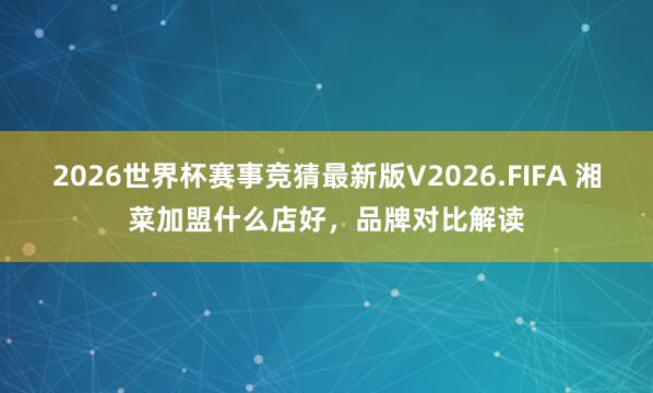 2026世界杯赛事竞猜最新版V2026.FIFA 湘菜加盟什么店好，品牌对比解读