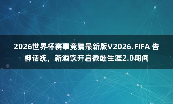 2026世界杯赛事竞猜最新版V2026.FIFA 告神话统，新酒饮开启微醺生涯2.0期间