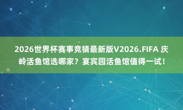 2026世界杯赛事竞猜最新版V2026.FIFA 庆岭活鱼馆选哪家？宴宾园活鱼馆值得一试！