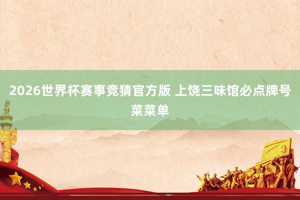 2026世界杯赛事竞猜官方版 上饶三味馆必点牌号菜菜单