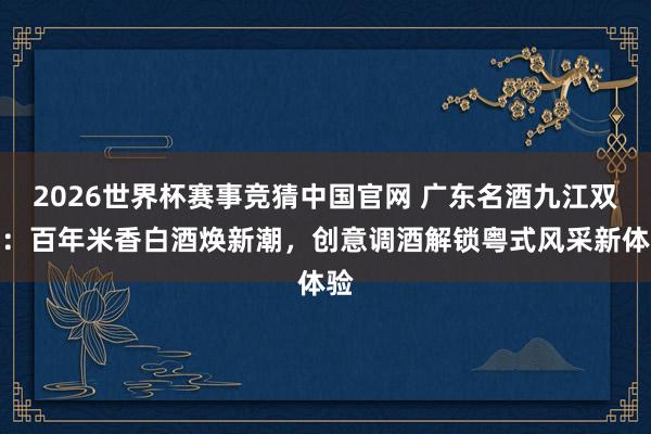 2026世界杯赛事竞猜中国官网 广东名酒九江双蒸：百年米香白酒焕新潮，创意调酒解锁粤式风采新体验