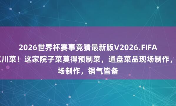 2026世界杯赛事竞猜最新版V2026.FIFA 拉萨必吃川菜！这家院子菜莫得预制菜，通盘菜品现场制作，锅气皆备