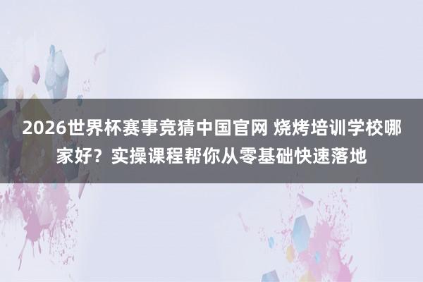 2026世界杯赛事竞猜中国官网 烧烤培训学校哪家好？实操课程帮你从零基础快速落地