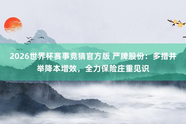 2026世界杯赛事竞猜官方版 严牌股份：多措并举降本增效，全力保险庄重见识