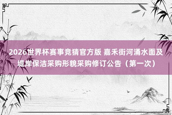 2026世界杯赛事竞猜官方版 嘉禾街河涌水面及堤岸保洁采购形貌采购修订公告（第一次）