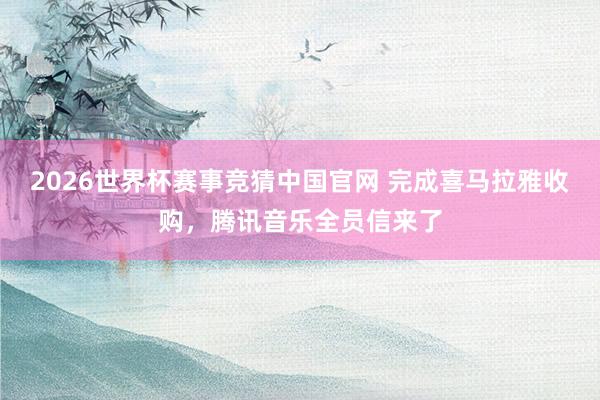 2026世界杯赛事竞猜中国官网 完成喜马拉雅收购，腾讯音乐全员信来了