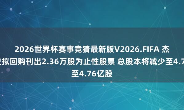 2026世界杯赛事竞猜最新版V2026.FIFA 杰克科技拟回购刊出2.36万股为止性股票 总股本将减少至4.76亿股