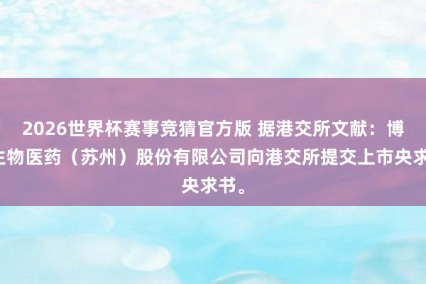 2026世界杯赛事竞猜官方版 据港交所文献：博瑞生物医药（苏州）股份有限公司向港交所提交上市央求书。