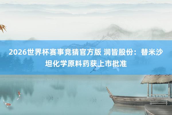 2026世界杯赛事竞猜官方版 润皆股份：替米沙坦化学原料药获上市批准