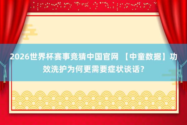 2026世界杯赛事竞猜中国官网 【中童数据】功效洗护为何更需要症状谈话？