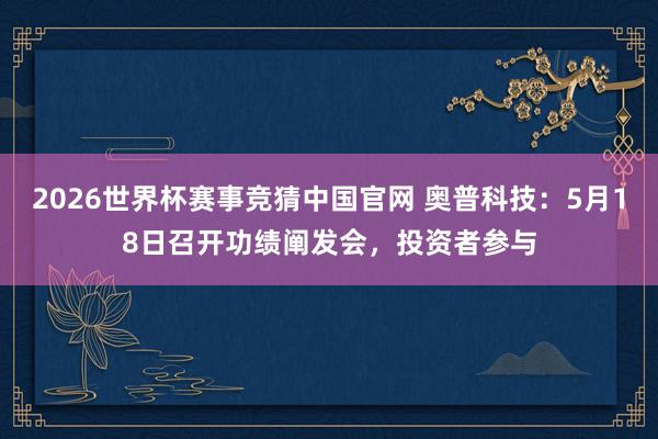 2026世界杯赛事竞猜中国官网 奥普科技：5月18日召开功绩阐发会，投资者参与