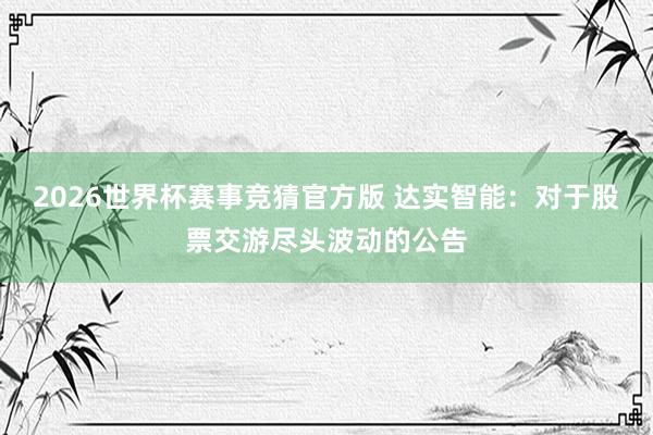2026世界杯赛事竞猜官方版 达实智能：对于股票交游尽头波动的公告