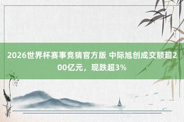 2026世界杯赛事竞猜官方版 中际旭创成交额超200亿元，现跌超3%