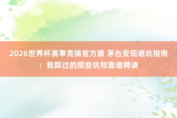 2026世界杯赛事竞猜官方版 茅台变现避坑指南：我踩过的那些坑和靠谱聘请