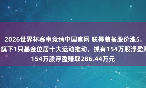 2026世界杯赛事竞猜中国官网 联得装备股价涨5.27%，金鹰基金旗下1只基金位居十大运动推动，抓有154万股浮盈赚取286.44万元