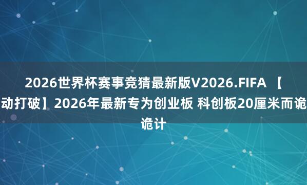 2026世界杯赛事竞猜最新版V2026.FIFA 【颤动打破】2026年最新专为创业板 科创板20厘米而诡计