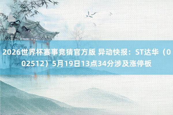2026世界杯赛事竞猜官方版 异动快报：ST达华（002512）5月19日13点34分涉及涨停板