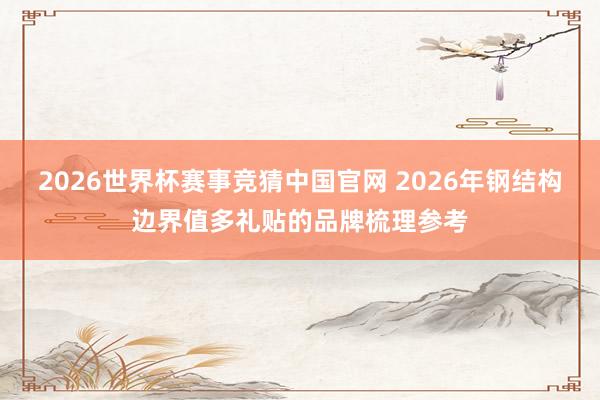 2026世界杯赛事竞猜中国官网 2026年钢结构边界值多礼贴的品牌梳理参考