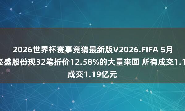 2026世界杯赛事竞猜最新版V2026.FIFA 5月19日崧盛股份现32笔折价12.58%的大量来回 所有成交1.19亿元