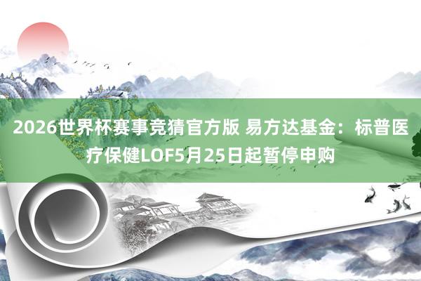 2026世界杯赛事竞猜官方版 易方达基金：标普医疗保健LOF5月25日起暂停申购