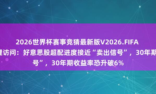 2026世界杯赛事竞猜最新版V2026.FIFA 好意思银基金司理访问：好意思股超配进度接近“卖出信号”，30年期收益率恐升破6%
