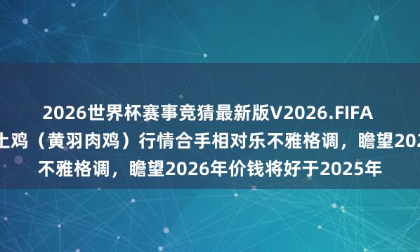 2026世界杯赛事竞猜最新版V2026.FIFA 温氏股份：公司对中华土鸡（黄羽肉鸡）行情合手相对乐不雅格调，瞻望2026年价钱将好于2025年