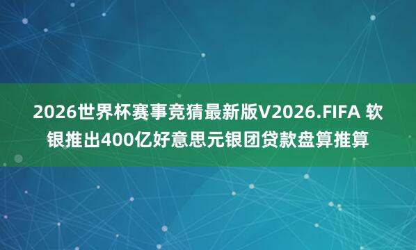 2026世界杯赛事竞猜最新版V2026.FIFA 软银推出400亿好意思元银团贷款盘算推算