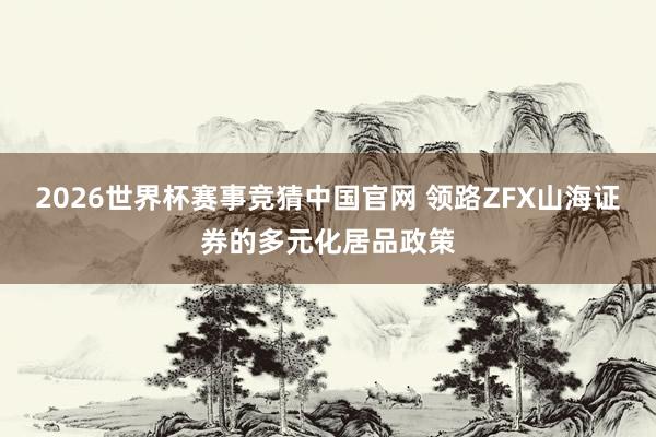 2026世界杯赛事竞猜中国官网 领路ZFX山海证券的多元化居品政策