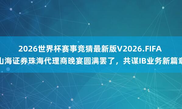 2026世界杯赛事竞猜最新版V2026.FIFA 山海证券珠海代理商晚宴圆满罢了，共谋IB业务新篇章