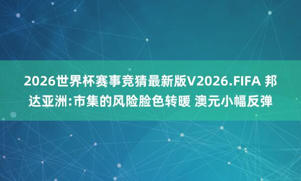 2026世界杯赛事竞猜最新版V2026.FIFA 邦达亚洲:市集的风险脸色转暖 澳元小幅反弹