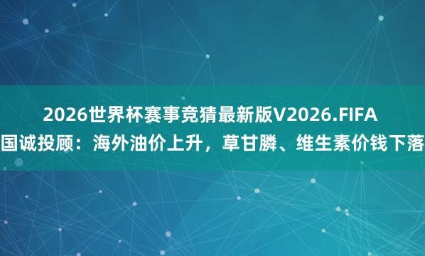 2026世界杯赛事竞猜最新版V2026.FIFA 国诚投顾：海外油价上升，草甘膦、维生素价钱下落